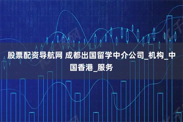 股票配资导航网 成都出国留学中介公司_机构_中国香港_服务