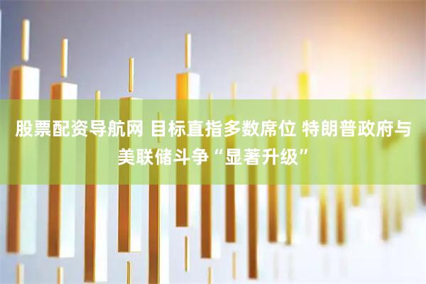股票配资导航网 目标直指多数席位 特朗普政府与美联储斗争“显著升级”