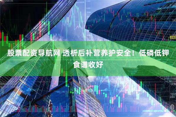 股票配资导航网 透析后补营养护安全！低磷低钾食谱收好