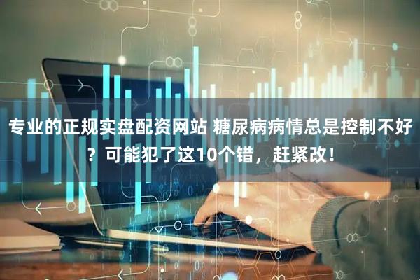 专业的正规实盘配资网站 糖尿病病情总是控制不好？可能犯了这10个错，赶紧改！