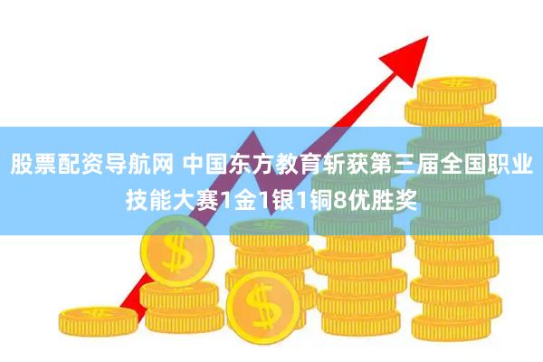 股票配资导航网 中国东方教育斩获第三届全国职业技能大赛1金1银1铜8优胜奖