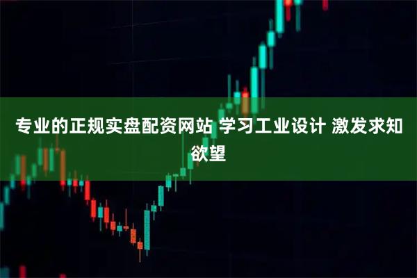 专业的正规实盘配资网站 学习工业设计 激发求知欲望