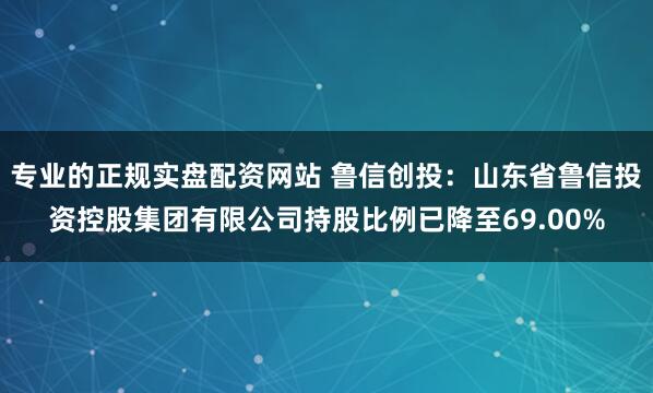 专业的正规实盘配资网站 鲁信创投：山东省鲁信投资控股集团有限公司持股比例已降至69.00%