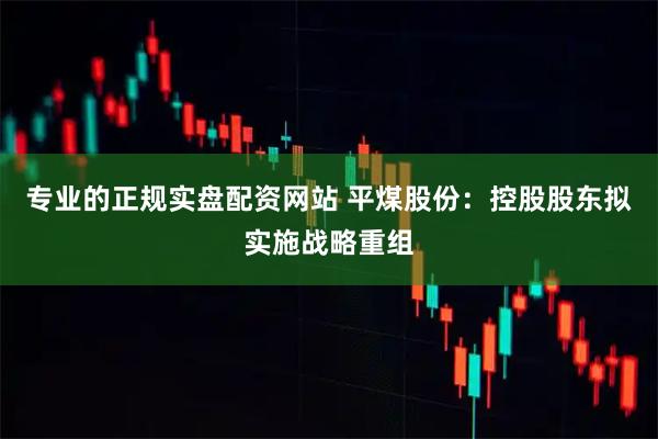 专业的正规实盘配资网站 平煤股份：控股股东拟实施战略重组