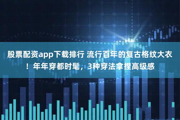 股票配资app下载排行 流行百年的复古格纹大衣！年年穿都时髦，3种穿法拿捏高级感