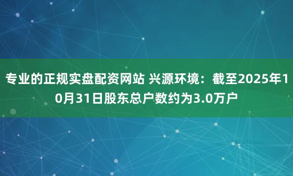 专业的正规实盘配资网站 兴源环境：截至2025年10月31日股东总户数约为3.0万户