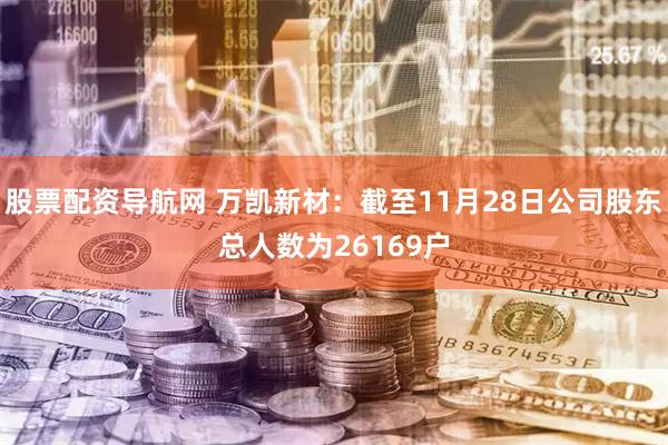 股票配资导航网 万凯新材：截至11月28日公司股东总人数为26169户