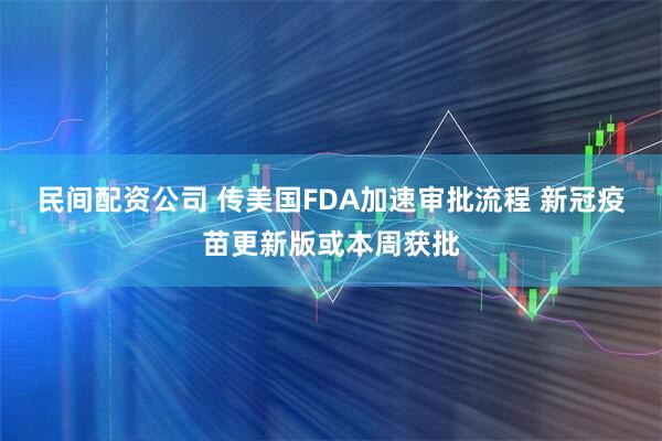 民间配资公司 传美国FDA加速审批流程 新冠疫苗更新版或本周获批