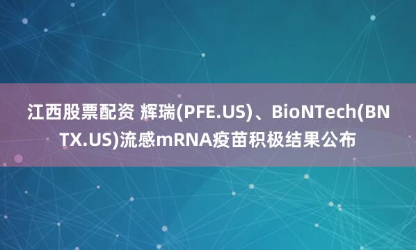 江西股票配资 辉瑞(PFE.US)、BioNTech(BNTX.US)流感mRNA疫苗积极结果公布