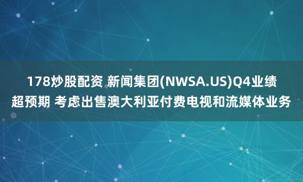 178炒股配资 新闻集团(NWSA.US)Q4业绩超预期 考虑出售澳大利亚付费电视和流媒体业务