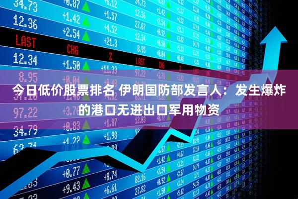 今日低价股票排名 伊朗国防部发言人：发生爆炸的港口无进出口军用物资