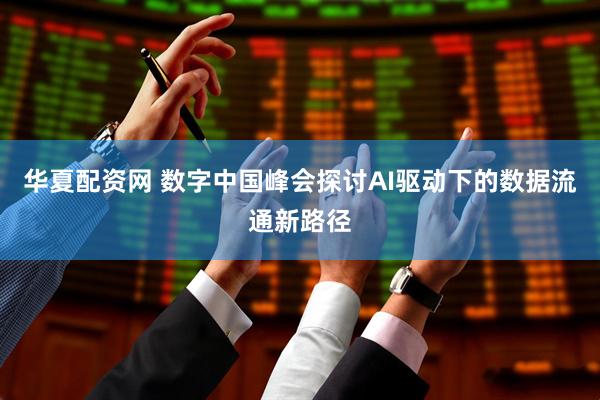 华夏配资网 数字中国峰会探讨AI驱动下的数据流通新路径