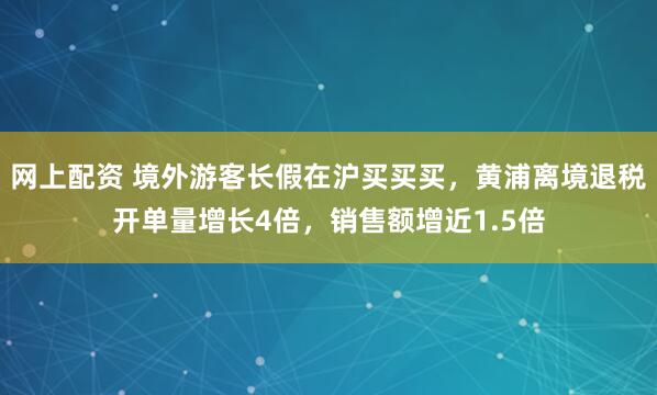 网上配资 境外游客长假在沪买买买，黄浦离境退税开单量增长4倍，销售额增近1.5倍