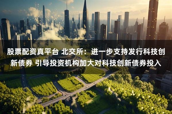 股票配资真平台 北交所：进一步支持发行科技创新债券 引导投资机构加大对科技创新债券投入