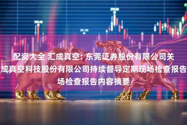 配资大全 汇成真空: 东莞证券股份有限公司关于广东汇成真空科技股份有限公司持续督导定期现场检查报告内容摘要