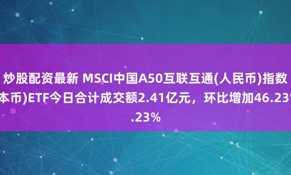 炒股配资最新 MSCI中国A50互联互通(人民币)指数(本币)ETF今日合计成交额2.41亿元，环比增加46.23%