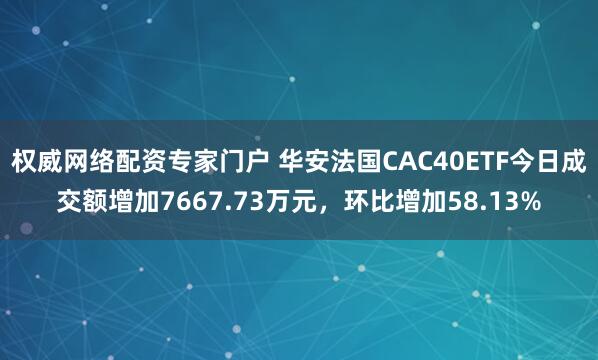 权威网络配资专家门户 华安法国CAC40ETF今日成交额增加7667.73万元，环比增加58.13%