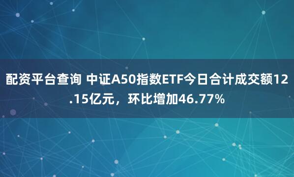 配资平台查询 中证A50指数ETF今日合计成交额12.15亿元，环比增加46.77%