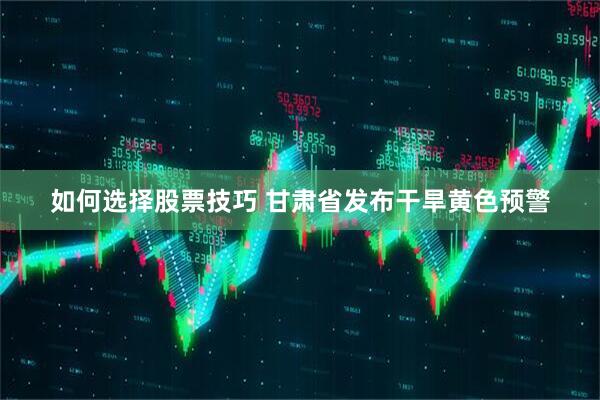 如何选择股票技巧 甘肃省发布干旱黄色预警