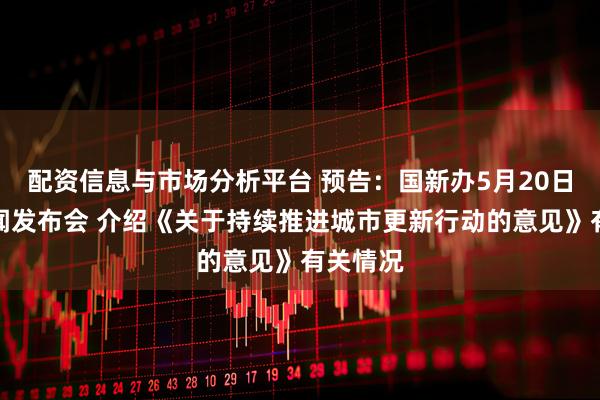 配资信息与市场分析平台 预告：国新办5月20日举行新闻发布会 介绍《关于持续推进城市更新行动的意见》有关情况