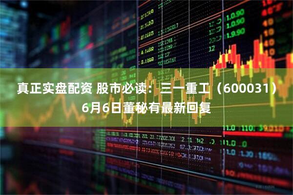 真正实盘配资 股市必读：三一重工（600031）6月6日董秘有最新回复