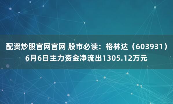 配资炒股官网官网 股市必读：格林达（603931）6月6日主力资金净流出1305.12万元