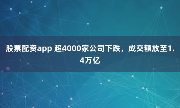 股票配资app 超4000家公司下跌，成交额放至1.4万亿