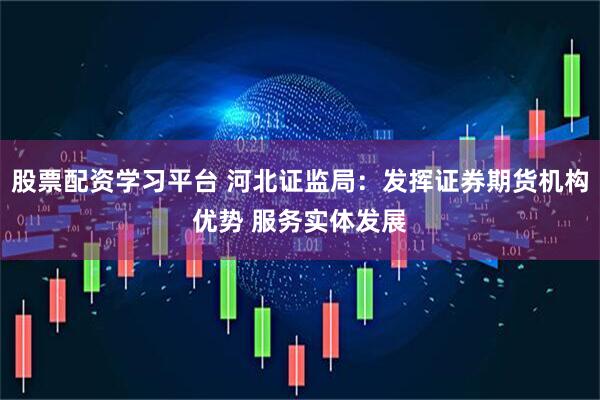 股票配资学习平台 河北证监局：发挥证券期货机构优势 服务实体发展