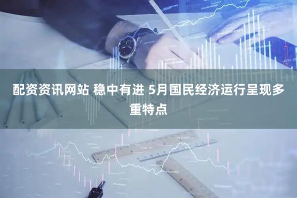 配资资讯网站 稳中有进 5月国民经济运行呈现多重特点