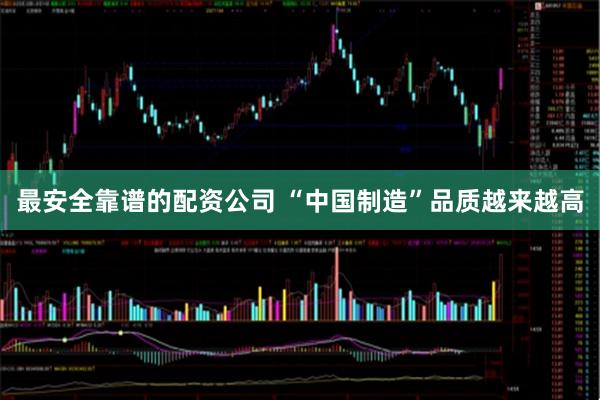 最安全靠谱的配资公司 “中国制造”品质越来越高