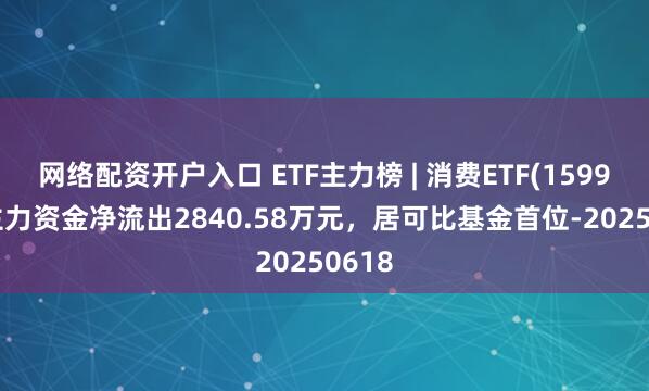网络配资开户入口 ETF主力榜 | 消费ETF(159928)主力资金净流出2840.58万元，居可比基金首位-20250618