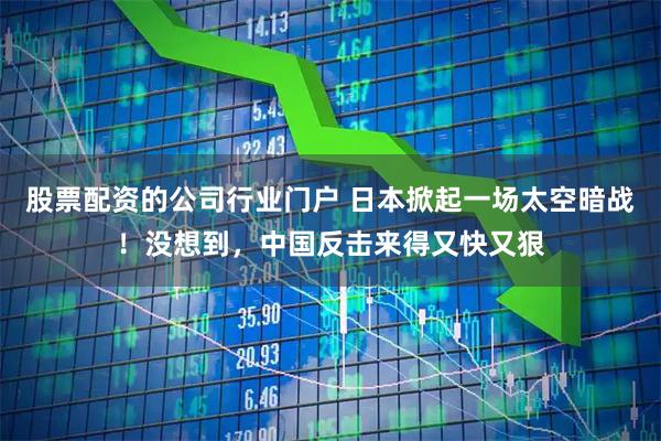股票配资的公司行业门户 日本掀起一场太空暗战！没想到，中国反击来得又快又狠