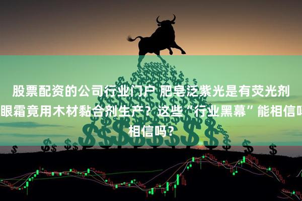 股票配资的公司行业门户 肥皂泛紫光是有荧光剂，眼霜竟用木材黏合剂生产？这些“行业黑幕”能相信吗？