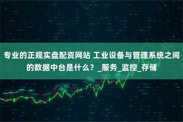 专业的正规实盘配资网站 工业设备与管理系统之间的数据中台是什么？_服务_监控_存储