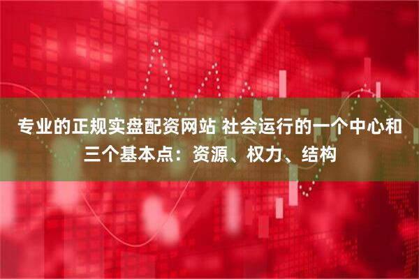 专业的正规实盘配资网站 社会运行的一个中心和三个基本点：资源、权力、结构