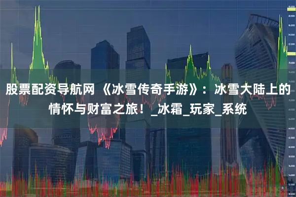 股票配资导航网 《冰雪传奇手游》：冰雪大陆上的情怀与财富之旅！_冰霜_玩家_系统