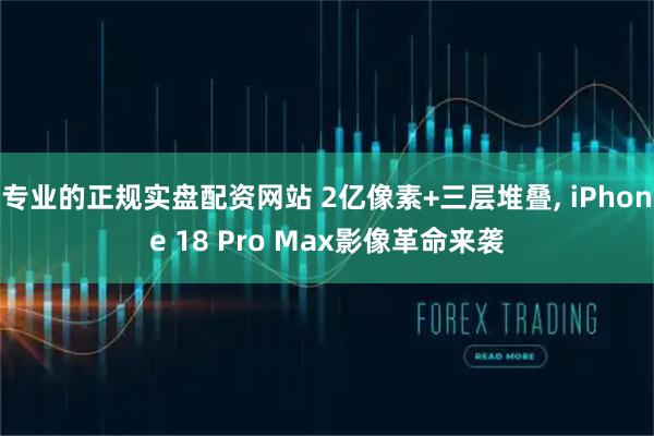 专业的正规实盘配资网站 2亿像素+三层堆叠, iPhone 18 Pro Max影像革命来袭